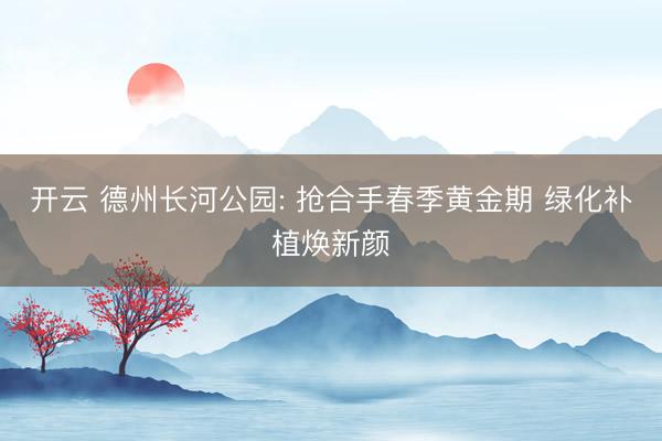 开云 德州长河公园: 抢合手春季黄金期 绿化补植焕新颜