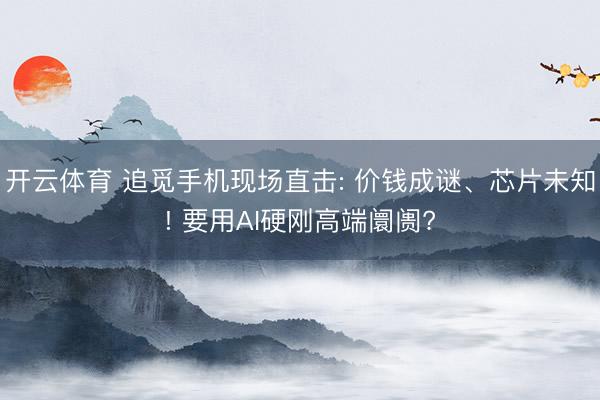 开云体育 追觅手机现场直击: 价钱成谜、芯片未知! 要用AI硬刚高端阛阓?