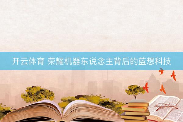 开云体育 荣耀机器东说念主背后的蓝想科技