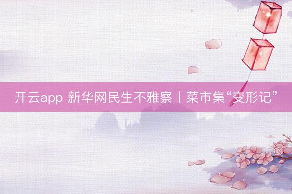 开云app 新华网民生不雅察丨菜市集“变形记”