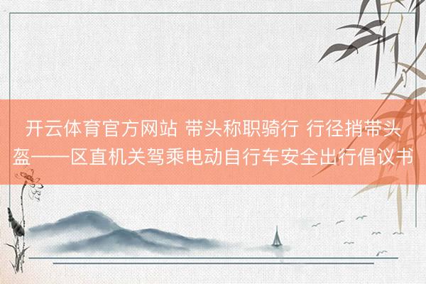 开云体育官方网站 带头称职骑行 行径捎带头盔——区直机关驾乘电动自行车安全出行倡议书