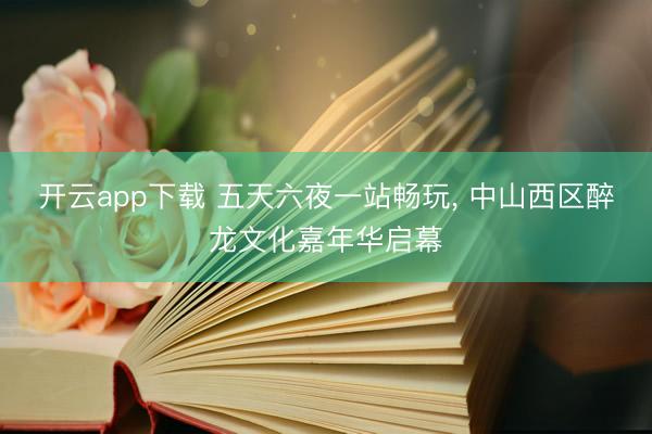 开云app下载 五天六夜一站畅玩， 中山西区醉龙文化嘉年华启幕