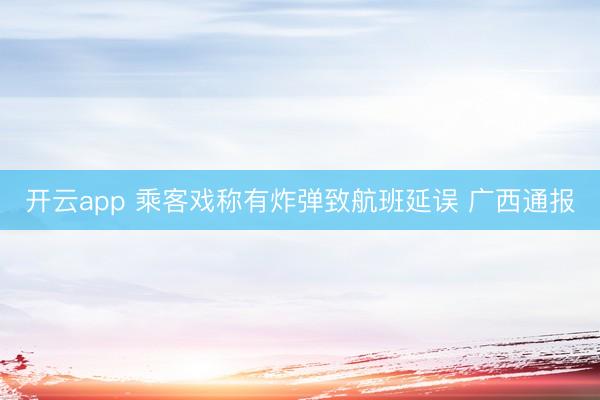开云app 乘客戏称有炸弹致航班延误 广西通报