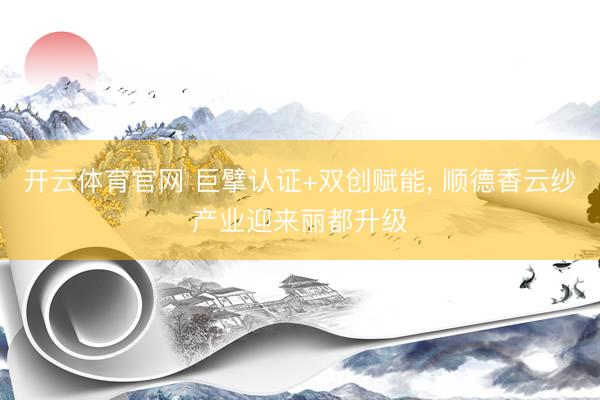 开云体育官网 巨擘认证+双创赋能， 顺德香云纱产业迎来丽都升级
