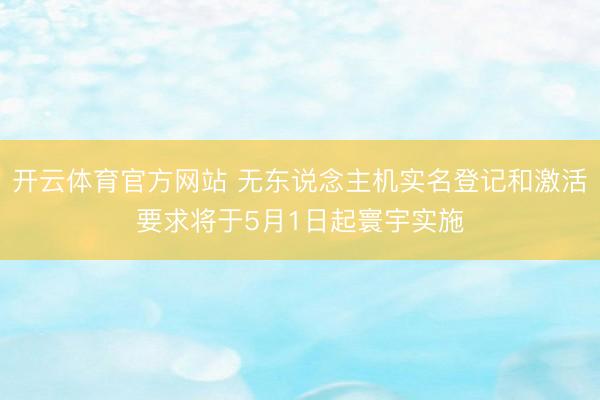 开云体育官方网站 无东说念主机实名登记和激活要求将于5月1日起寰宇实施