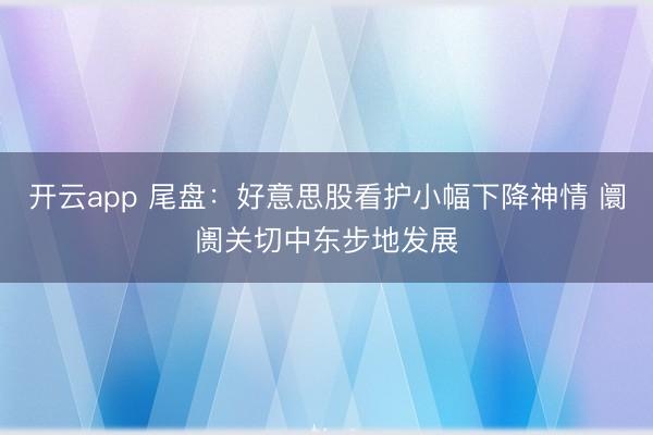 开云app 尾盘：好意思股看护小幅下降神情 阛阓关切中东步地发展