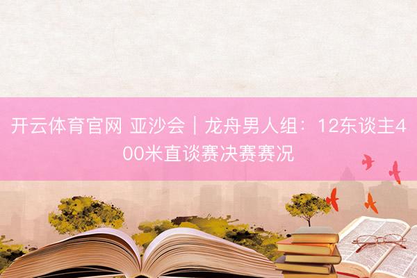 开云体育官网 亚沙会｜龙舟男人组：12东谈主400米直谈赛决赛赛况