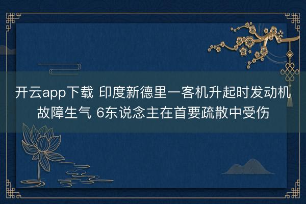 开云app下载 印度新德里一客机升起时发动机故障生气 6东说念主在首要疏散中受伤