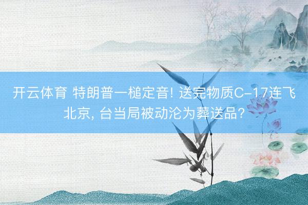 开云体育 特朗普一槌定音! 送完物质C-17连飞北京， 台当局被动沦为葬送品?