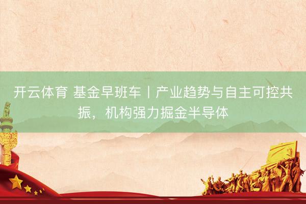 开云体育 基金早班车丨产业趋势与自主可控共振，机构强力掘金半导体