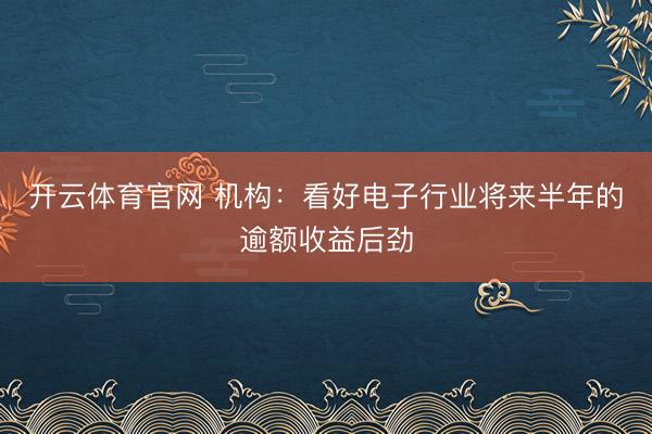 开云体育官网 机构：看好电子行业将来半年的逾额收益后劲