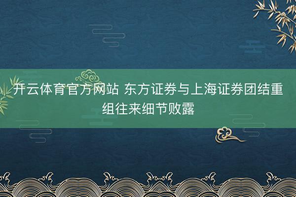 开云体育官方网站 东方证券与上海证券团结重组往来细节败露