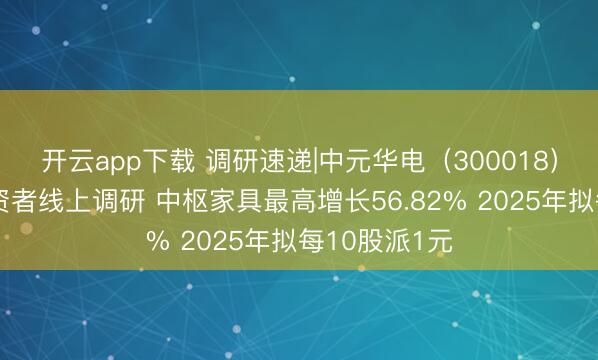 开云app下载 调研速递|中元华电（300018）接管整体投资者线上调研 中枢家具最高增长56.82% 2025年拟每10股派1元