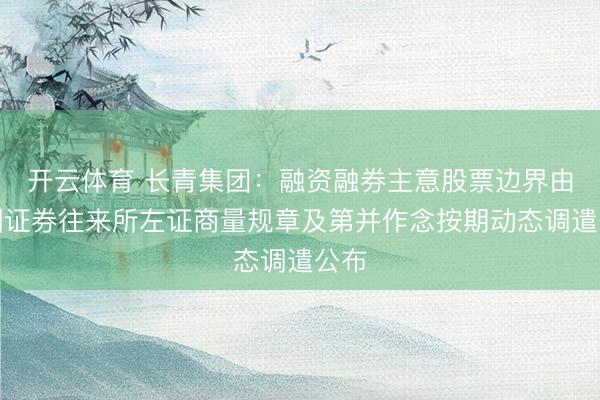 开云体育 长青集团：融资融券主意股票边界由深圳证券往来所左证商量规章及第并作念按期动态调遣公布