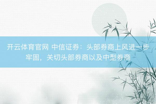 开云体育官网 中信证券：头部券商上风进一步牢固，关切头部券商以及中型券商
