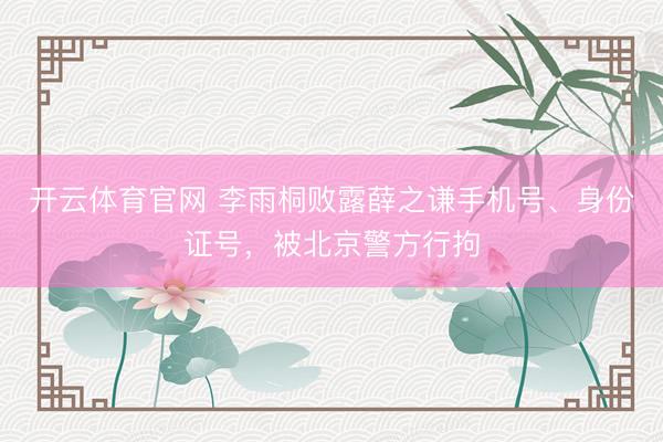 开云体育官网 李雨桐败露薛之谦手机号、身份证号，被北京警方行拘
