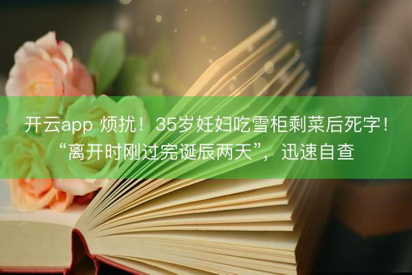 开云app 烦扰！35岁妊妇吃雪柜剩菜后死字！“离开时刚过完诞辰两天”，迅速自查