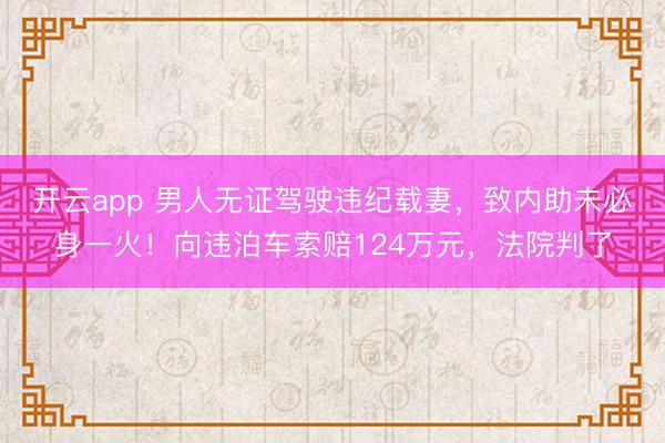 开云app 男人无证驾驶违纪载妻，致内助未必身一火！向违泊车索赔124万元，法院判了