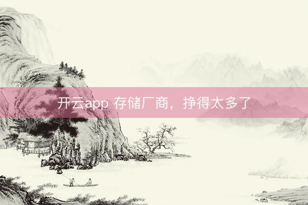 开云app 存储厂商，挣得太多了