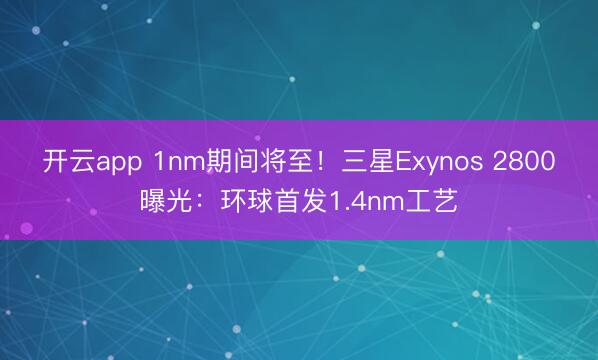 开云app 1nm期间将至！三星Exynos 2800曝光：环球首发1.4nm工艺