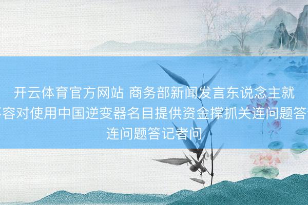 开云体育官方网站 商务部新闻发言东说念主就欧盟不容对使用中国逆变器名目提供资金撑抓关连问题答记者问