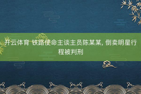 开云体育 铁路使命主谈主员陈某某, 倒卖明星行程被判刑