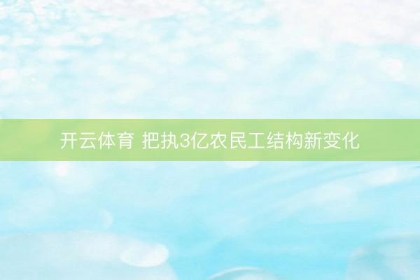 开云体育 把执3亿农民工结构新变化