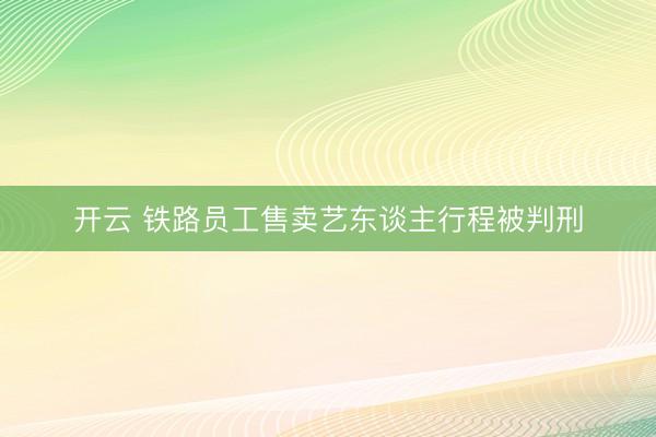 开云 铁路员工售卖艺东谈主行程被判刑