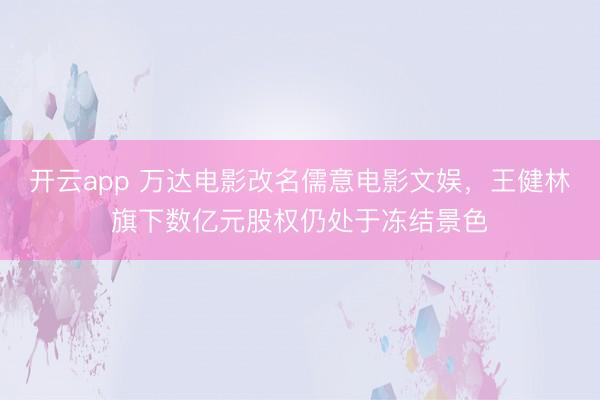 开云app 万达电影改名儒意电影文娱，王健林旗下数亿元股权仍处于冻结景色