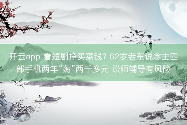 开云app 看短剧挣买菜钱? 62岁老东说念主四部手机两年“薅”两千多元 讼师辅导有风险
