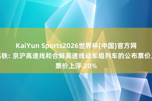 KaiYun Sports2026世界杯(中国)官方网站 京沪高铁: 京沪高速线和合蚌高速线动车组列车的公布票价上浮 20%