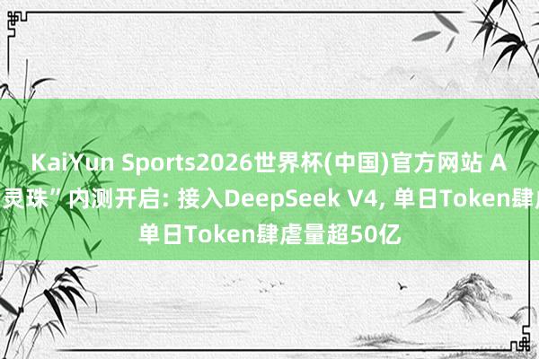KaiYun Sports2026世界杯(中国)官方网站 AI创作平台“灵珠”内测开启: 接入DeepSeek V4, 单日Token肆虐量超50亿