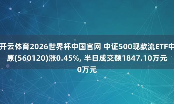 开云体育2026世界杯中国官网 中证500现款流ETF中原(560120)涨0.45%, 半日成交额1847.10万元