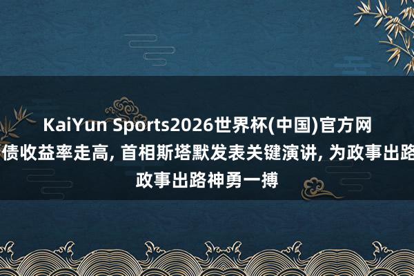 KaiYun Sports2026世界杯(中国)官方网站 英国国债收益率走高， 首相斯塔默发表关键演讲， 为政事出路神勇一搏