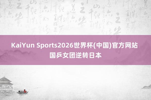 KaiYun Sports2026世界杯(中国)官方网站 国乒女团逆转日本