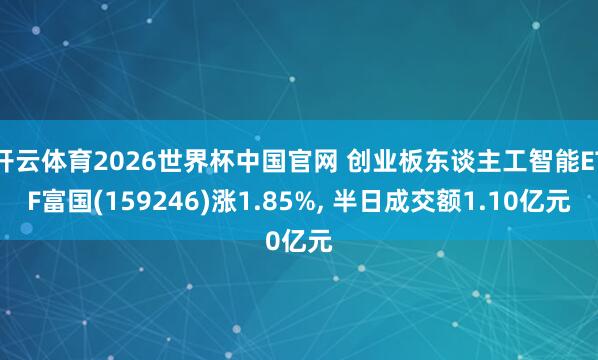 开云体育2026世界杯中国官网 创业板东谈主工智能ETF富国(159246)涨1.85%， 半日成交额1.10亿元