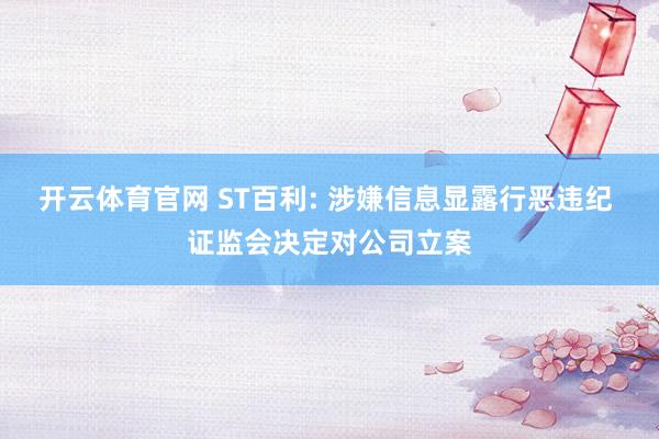 开云体育官网 ST百利: 涉嫌信息显露行恶违纪 证监会决定对公司立案