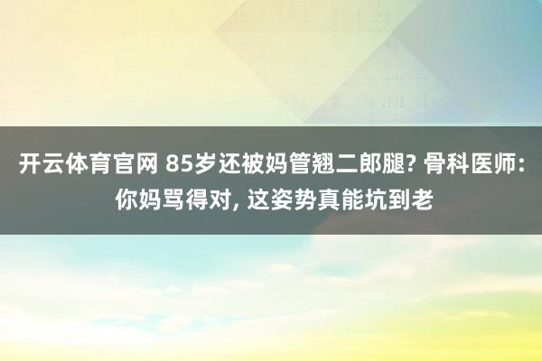 开云体育官网 85岁还被妈管翘二郎腿? 骨科医师: 你妈骂得对， 这姿势真能坑到老