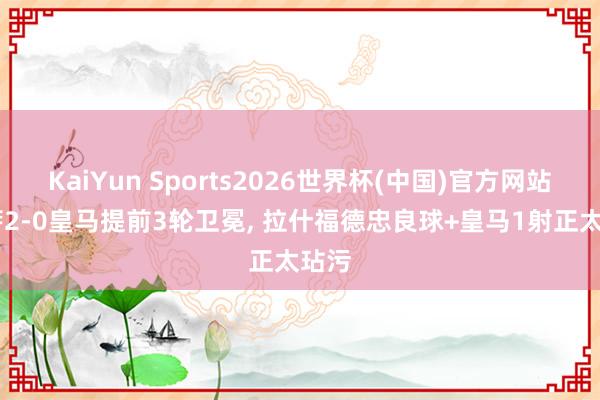 KaiYun Sports2026世界杯(中国)官方网站 巴萨2-0皇马提前3轮卫冕， 拉什福德忠良球+皇马1射正太玷污