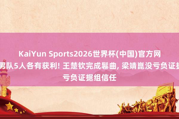 KaiYun Sports2026世界杯(中国)官方网站 国乒男队5人各有获利! 王楚钦完成鬈曲, 梁靖崑没亏负证据组信任