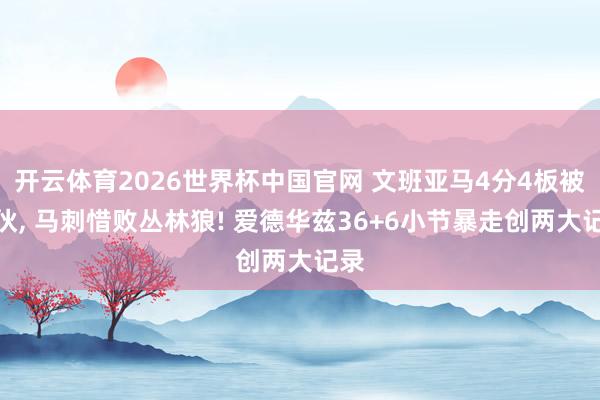 开云体育2026世界杯中国官网 文班亚马4分4板被拆伙, 马刺惜败丛林狼! 爱德华兹36+6小节暴走创两大记录