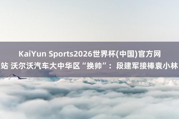 KaiYun Sports2026世界杯(中国)官方网站 沃尔沃汽车大中华区“换帅”:段建军接棒袁小林