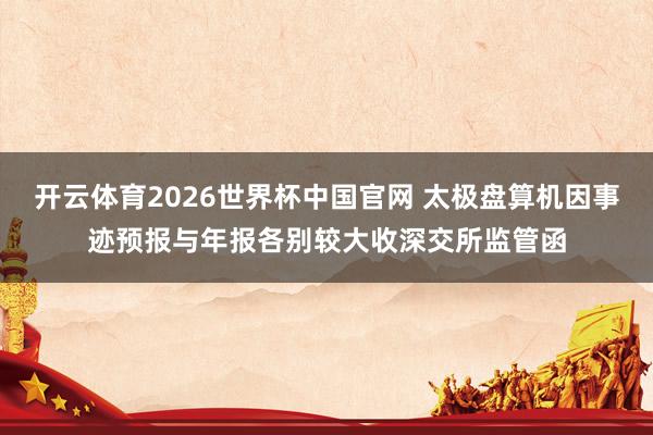 开云体育2026世界杯中国官网 太极盘算机因事迹预报与年报各别较大收深交所监管函