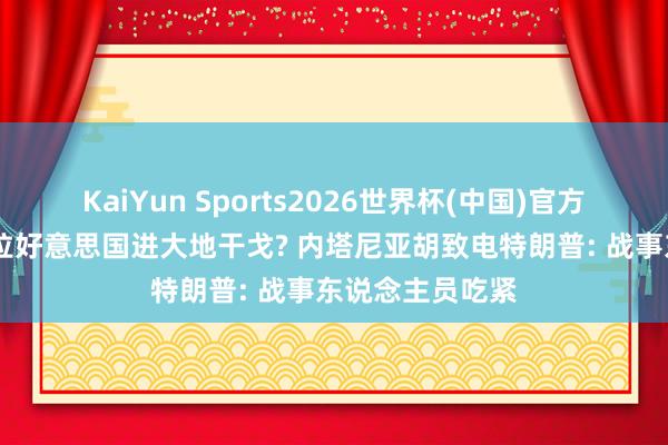 KaiYun Sports2026世界杯(中国)官方网站 以色列想拉好意思国进大地干戈? 内塔尼亚胡致电特朗普: 战事东说念主员吃紧