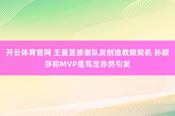 开云体育官网 王曼昱感谢队友创造救赎契机 孙颖莎称MVP是笃定亦然引发