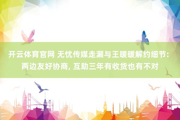 开云体育官网 无忧传媒走漏与王暖暖解约细节: 两边友好协商， 互助三年有收货也有不对