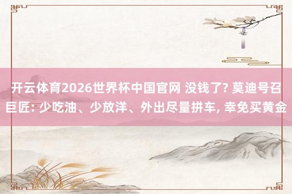 开云体育2026世界杯中国官网 没钱了? 莫迪号召巨匠: 少吃油、少放洋、外出尽量拼车, 幸免买黄金