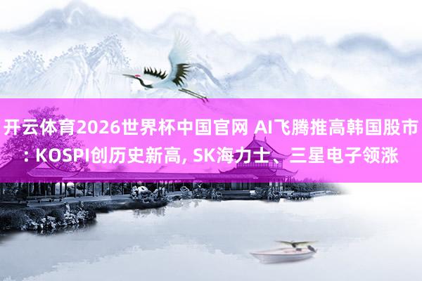 开云体育2026世界杯中国官网 AI飞腾推高韩国股市: KOSPI创历史新高， SK海力士、三星电子领涨