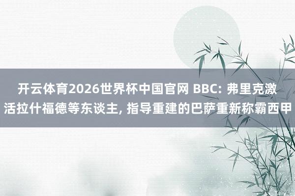 开云体育2026世界杯中国官网 BBC: 弗里克激活拉什福德等东谈主， 指导重建的巴萨重新称霸西甲