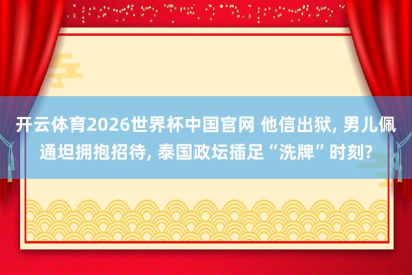 开云体育2026世界杯中国官网 他信出狱, 男儿佩通坦拥抱招待, 泰国政坛插足“洗牌”时刻?